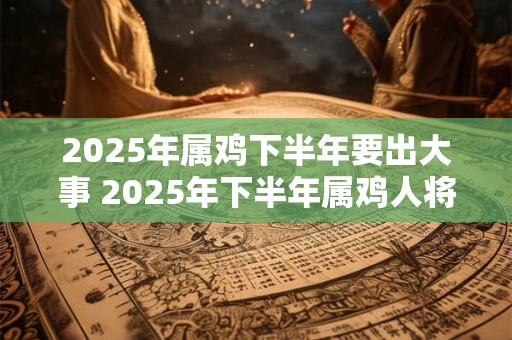 2025年属鸡下半年要出大事 2025年下半年属鸡人将面临何种巨变