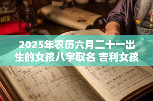 2025年农历六月二十一出生的女孩八字取名 吉利女孩的名字
