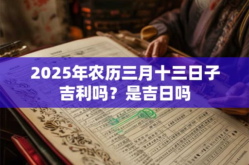 2025年农历三月十三日子吉利吗？是吉日吗