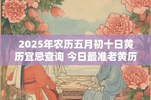 2025年农历五月初十日黄历宜忌查询 今日最准老黄历查询