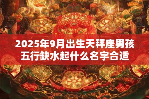 2025年9月出生天秤座男孩五行缺水起什么名字合适