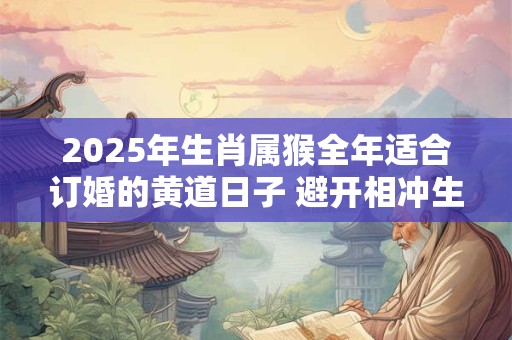 2025年生肖属猴全年适合订婚的黄道日子 避开相冲生肖