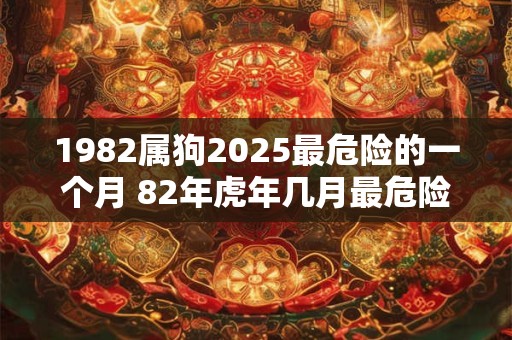 1982属狗2025最危险的一个月 82年虎年几月最危险