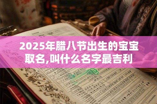 2025年腊八节出生的宝宝取名,叫什么名字最吉利