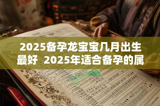 2026备孕龙宝宝几月出生最好 2026年适合备孕的属相有谁 2026备孕龙宝宝几月出生最好 2026年适合备孕的属相有谁