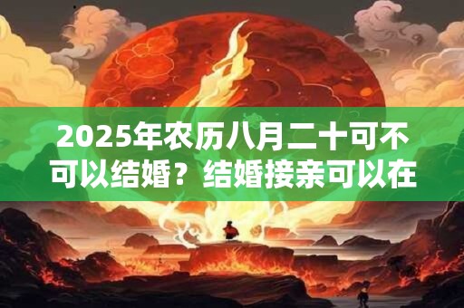 2025年农历八月二十可不可以结婚？结婚接亲可以在酒店吗？