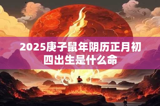 2025庚子鼠年阴历正月初四出生是什么命 2025庚子鼠年阴历正月初四出生是什么命