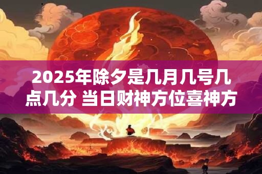 2025年除夕是几月几号几点几分 当日财神方位喜神方位查询