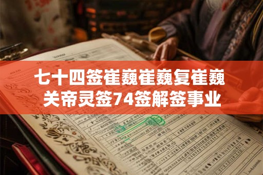 七十四签崔巍崔巍复崔巍 关帝灵签74签解签事业 七十四签崔巍崔巍复崔巍 关帝灵签74签解签事业