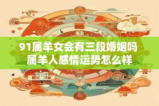 91属羊女会有三段婚姻吗 属羊人感情运势怎么样