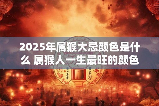 2025年属猴大忌颜色是什么 属猴人一生最旺的颜色