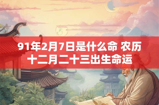 91年2月7日是什么命 农历十二月二十三出生命运