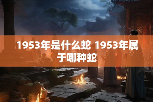 1953年是什么蛇 1953年属于哪种蛇