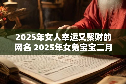 2025年女人幸运又聚财的网名 2025年女兔宝宝二月出生名字