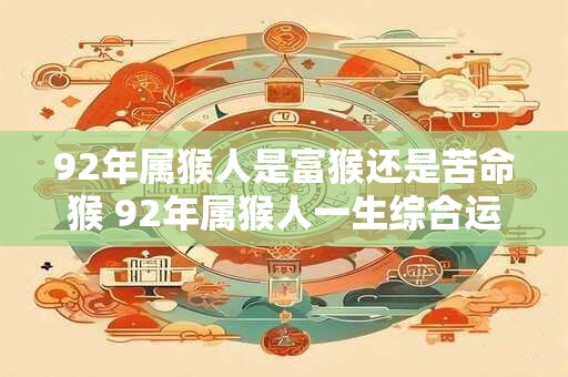 92年属猴人是富猴还是苦命猴 92年属猴人一生综合运势 92年属猴人是富猴还是苦命猴 92年属猴人一生综合运势