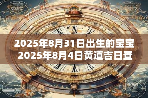 2025年8月31日出生的宝宝 2025年8月4日黄道吉日查询