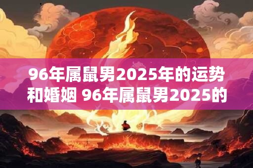 96年属鼠男2025年的运势和婚姻 96年属鼠男2025的桃花运如何