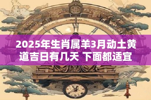 2025年生肖属羊3月动土黄道吉日有几天 下面都适宜动土