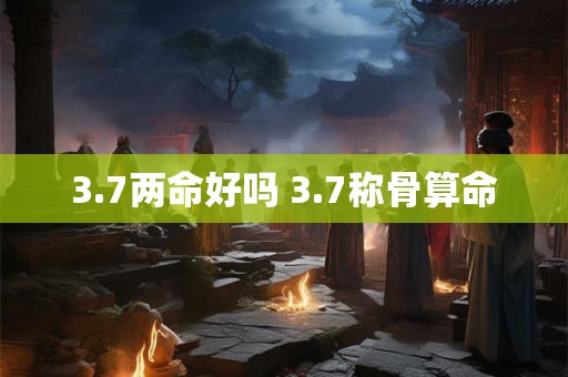 3.7两命好吗 3.7称骨算命