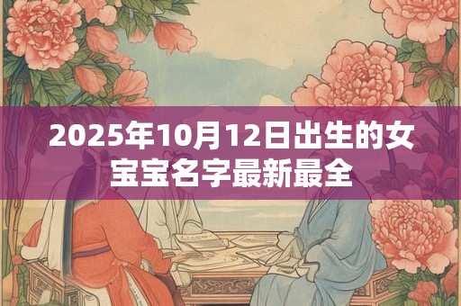 2025年10月12日出生的女宝宝名字最新最全 2025年10月12日出生的女宝宝名字最新最全