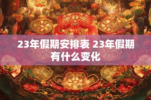 23年假期安排表 23年假期有什么变化