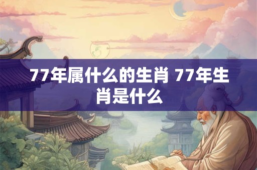 77年属什么的生肖 77年生肖是什么