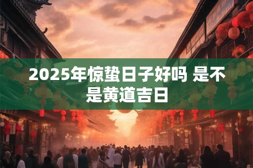 2025年惊蛰日子好吗 是不是黄道吉日