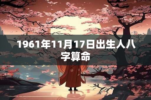1961年11月17日出生人八字算命 1961年11月17日出生人八字算命