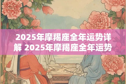2025年摩羯座全年运势详解 2025年摩羯座全年运势如何