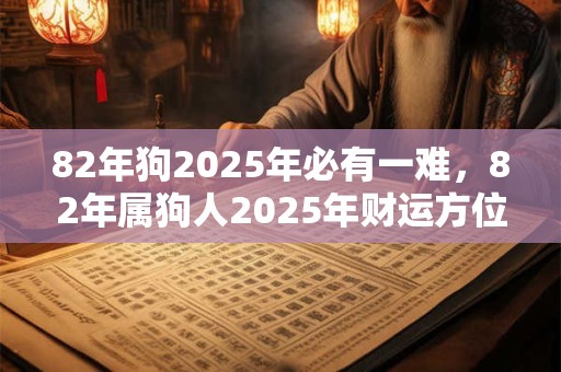 82年狗2025年必有一难，82年属狗人2025年财运方位