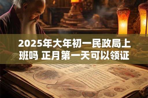 2025年大年初一民政局上班吗 正月第一天可以领证不