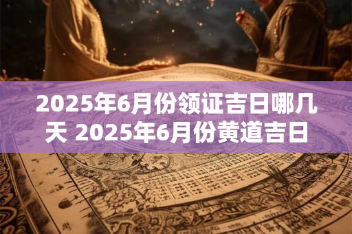2026年6月份领证吉日哪几天 2026年6月份黄道吉日