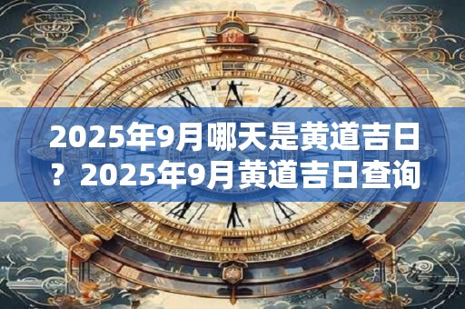 2025年9月哪天是黄道吉日？2025年9月黄道吉日查询