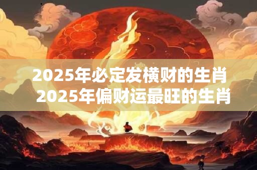 2025年必定发横财的生肖  2025年偏财运最旺的生肖