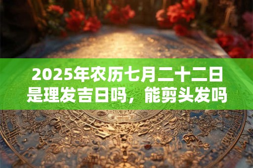 2025年农历七月二十二日是理发吉日吗，能剪头发吗？