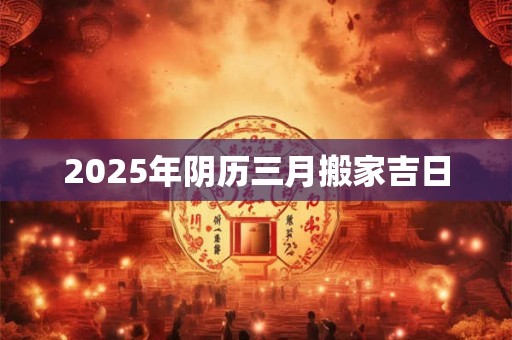 2025年阴历三月搬家吉日