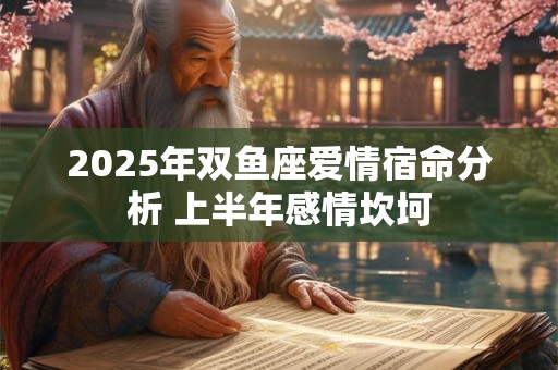 2025年双鱼座爱情宿命分析 上半年感情坎坷