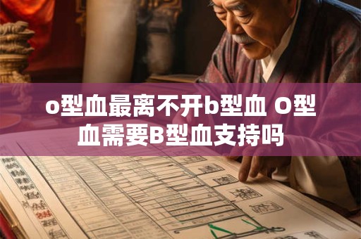 o型血最离不开b型血 O型血需要B型血支持吗 o型血最离不开b型血 O型血需要B型血支持吗