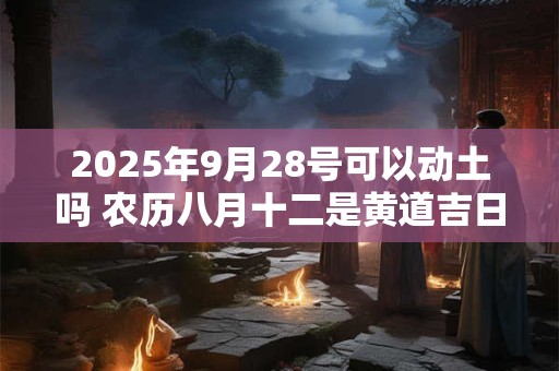 2025年9月28号可以动土吗 农历八月十二是黄道吉日吗