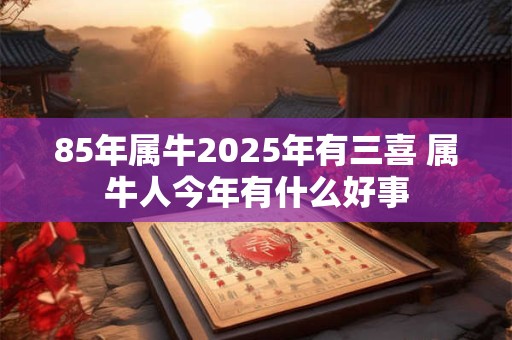 85年属牛2025年有三喜 属牛人今年有什么好事 85年属牛2025年有三喜 属牛人今年有什么好事