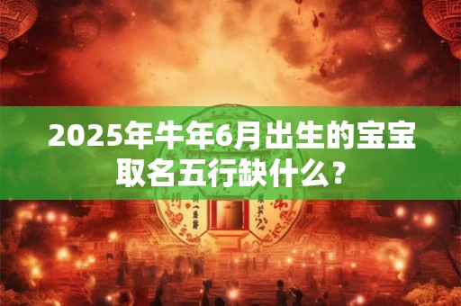 2025年牛年6月出生的宝宝取名五行缺什么？