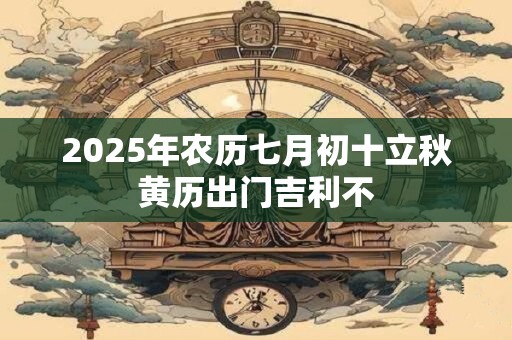 2025年农历七月初十立秋黄历出门吉利不