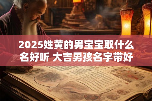 2025姓黄的男宝宝取什么名好听 大吉男孩名字带好运的
