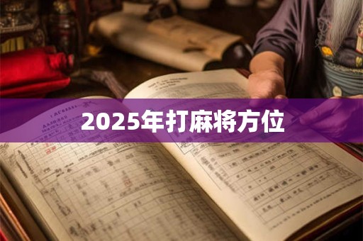 2025年打麻将方位 2025年打麻将方位