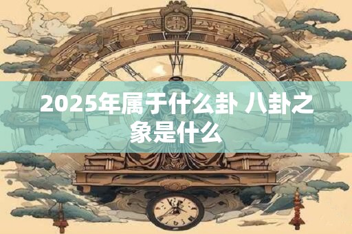 2025年属于什么卦 八卦之象是什么