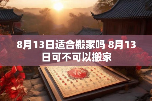 8月13日适合搬家吗 8月13日可不可以搬家
