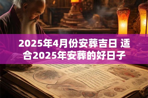 2025年4月份安葬吉日 适合2025年安葬的好日子 2025年4月份安葬吉日 适合2025年安葬的好日子
