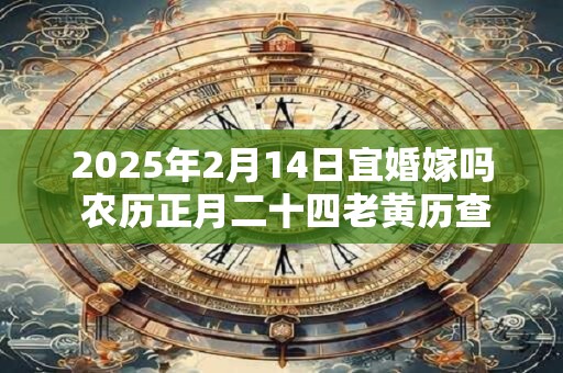 2025年2月14日宜婚嫁吗 农历正月二十四老黄历查询