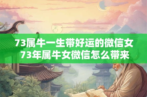 73属牛一生带好运的微信女 73年属牛女微信怎么带来好运