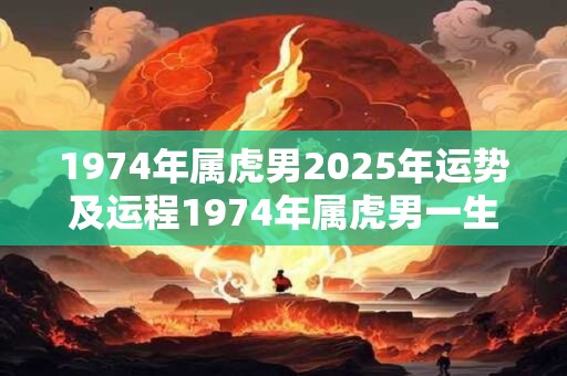 1974年属虎男2025年运势及运程1974年属虎男一生命运如何